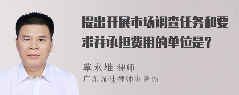 提出开展市场调查任务和要求并承担费用的单位是？