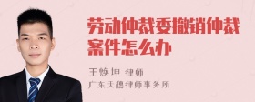 劳动仲裁委撤销仲裁案件怎么办