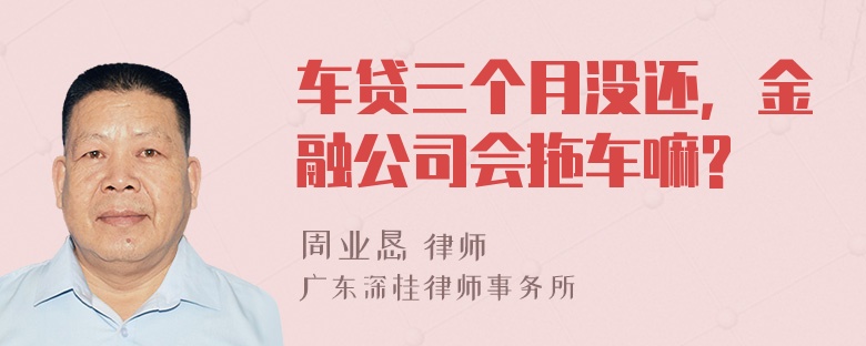 车贷三个月没还，金融公司会拖车嘛?