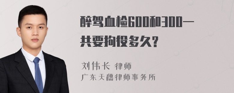 醉驾血检600和300一共要拘役多久?