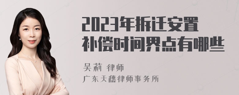 2023年拆迁安置补偿时间界点有哪些