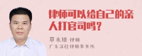 律师可以给自己的亲人打官司吗？