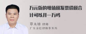 万元版的增值税发票价税合计可以开一万吗