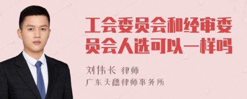 工会委员会和经审委员会人选可以一样吗