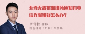 无缘无故被派出所通知有电信诈骗嫌疑怎么办？