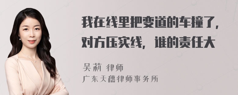 我在线里把变道的车撞了，对方压实线，谁的责任大