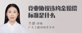 竞业协议违约金赔偿标准是什么