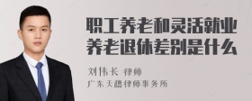 职工养老和灵活就业养老退休差别是什么