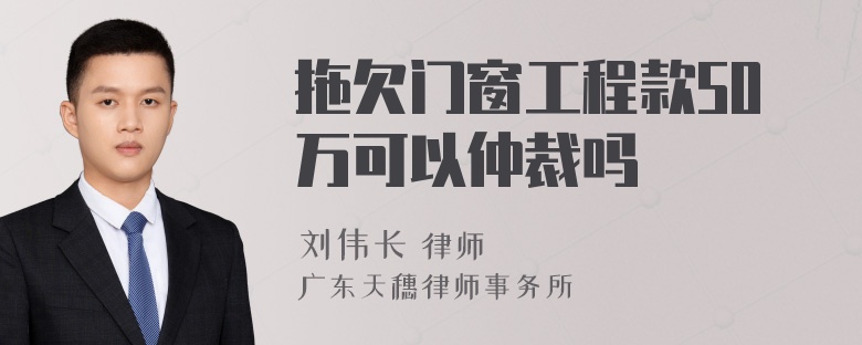 拖欠门窗工程款50万可以仲裁吗