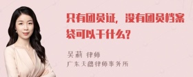 只有团员证，没有团员档案袋可以干什么?