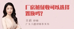 厂房被征收可以选择置换吗?