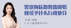 警察徇私舞弊滥用职权给予什么行政处分