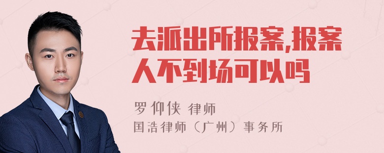 去派出所报案,报案人不到场可以吗