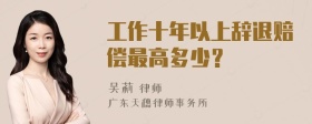 工作十年以上辞退赔偿最高多少？