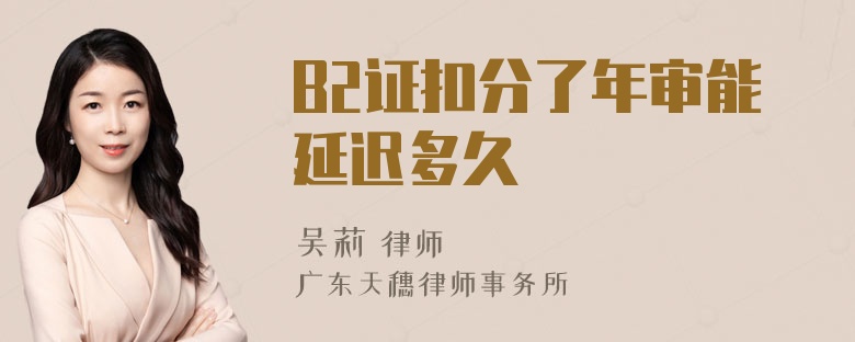 B2证扣分了年审能延迟多久