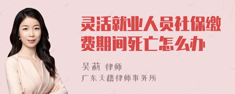 灵活就业人员社保缴费期间死亡怎么办