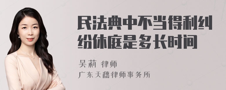 民法典中不当得利纠纷休庭是多长时间