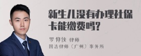 新生儿没有办理社保卡能缴费吗?