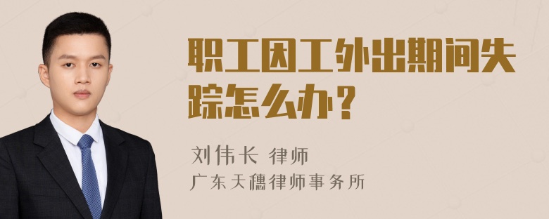 职工因工外出期间失踪怎么办？