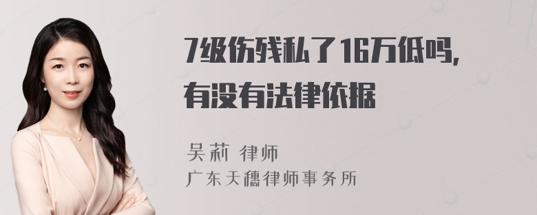 7级伤残私了16万低吗，有没有法律依据