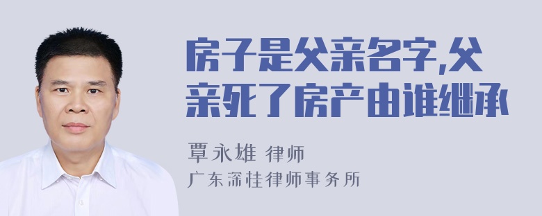 房子是父亲名字,父亲死了房产由谁继承