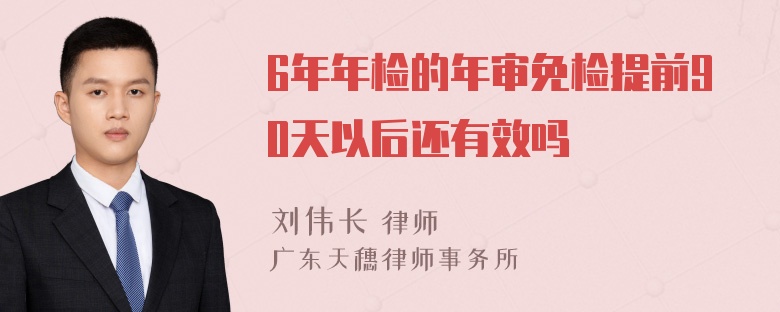 6年年检的年审免检提前90天以后还有效吗