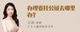 办理委托公证去哪里办?