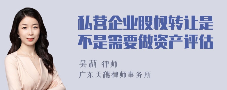 私营企业股权转让是不是需要做资产评估