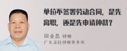 单位不签署劳动合同，是先离职，还是先申请仲裁？