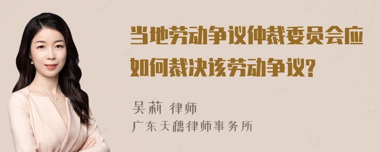 当地劳动争议仲裁委员会应如何裁决该劳动争议?