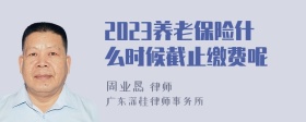 2023养老保险什么时候截止缴费呢