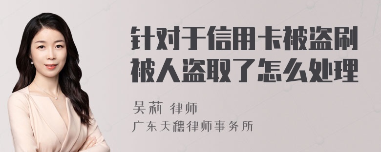 针对于信用卡被盗刷被人盗取了怎么处理