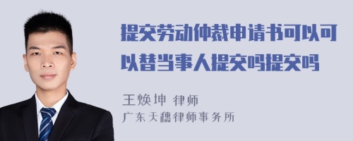 提交劳动仲裁申请书可以可以替当事人提交吗提交吗