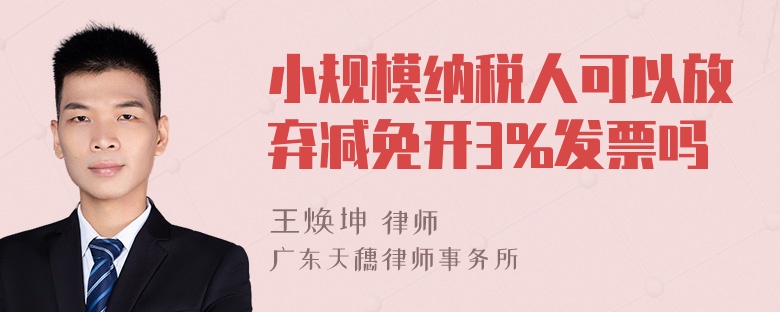 小规模纳税人可以放弃减免开3%发票吗