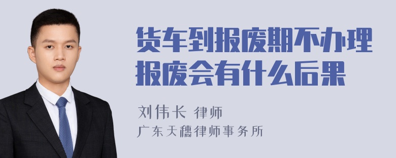 货车到报废期不办理报废会有什么后果