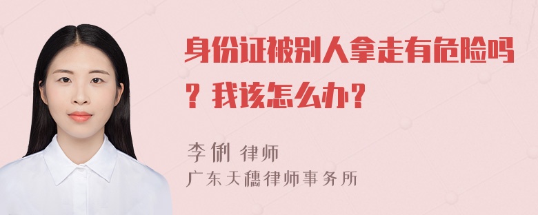 身份证被别人拿走有危险吗？我该怎么办？