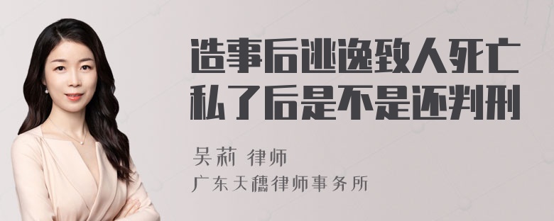 造事后逃逸致人死亡私了后是不是还判刑