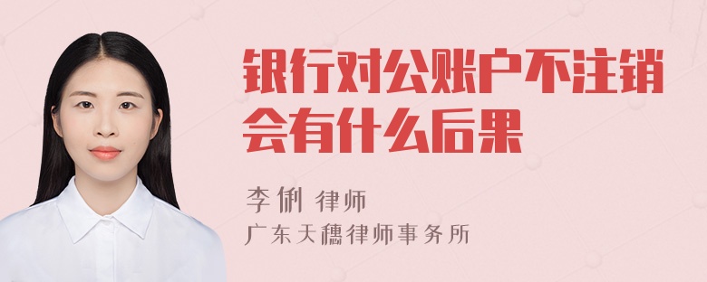 银行对公账户不注销会有什么后果