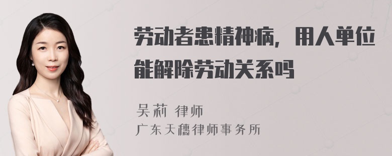 劳动者患精神病，用人单位能解除劳动关系吗