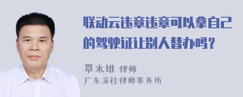 联动云违章违章可以拿自己的驾驶证让别人替办吗？