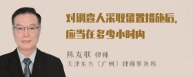 对调查人采取留置措施后,应当在多少小时内