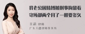 我老公因赌博被刑事拘留看守所都两个月了一般要多久