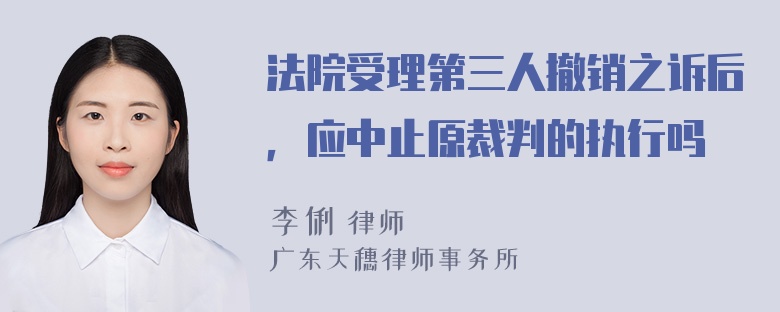 法院受理第三人撤销之诉后，应中止原裁判的执行吗