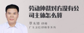 劳动仲裁对方没有公司主体怎么算