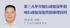 第三人不参加行政复议不影响行政复议案件的审理对吗