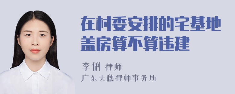 在村委安排的宅基地盖房算不算违建