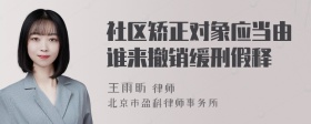 社区矫正对象应当由谁来撤销缓刑假释