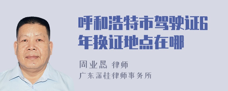 呼和浩特市驾驶证6年换证地点在哪