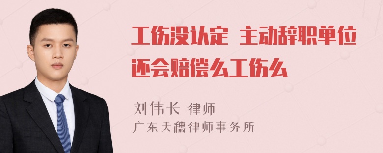 工伤没认定 主动辞职单位还会赔偿么工伤么