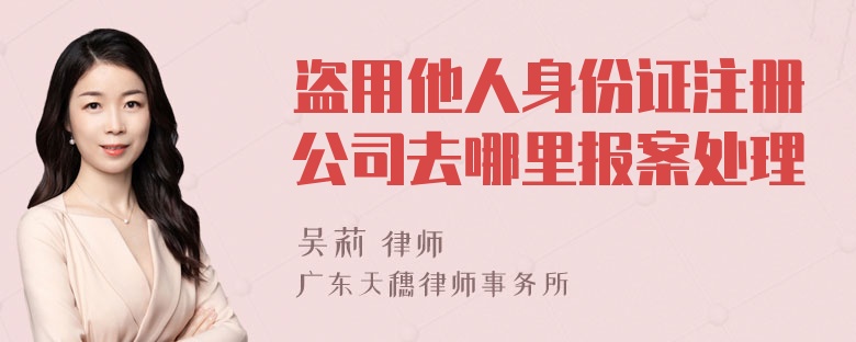 盗用他人身份证注册公司去哪里报案处理